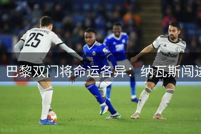 巴黎双门将命运各异：纳瓦斯闯进世界杯 多纳鲁马失误引争议